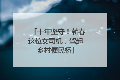 十年坚守！蕲春这位女司机，驾起乡村便民桥