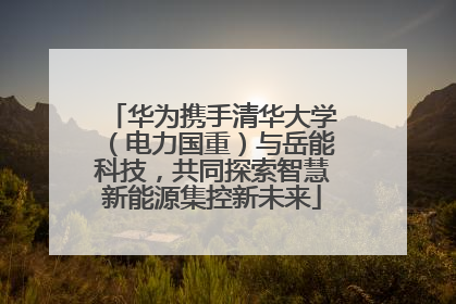 华为携手清华大学（电力国重）与岳能科技，共同探索智慧新能源集控新未来