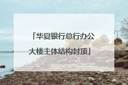 华夏银行总行办公大楼主体结构封顶