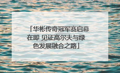 华彬传奇冠军赛启幕在即 见证高尔夫与绿色发展融合之路