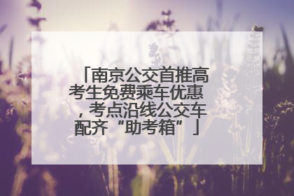 南京公交首推高考生免费乘车优惠，考点沿线公交车配齐“助考箱”
