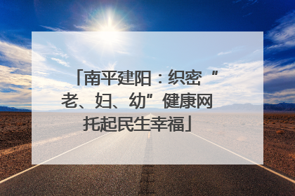南平建阳：织密“老、妇、幼”健康网托起民生幸福
