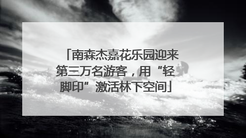 南森杰嘉花乐园迎来第三万名游客，用“轻脚印”激活林下空间