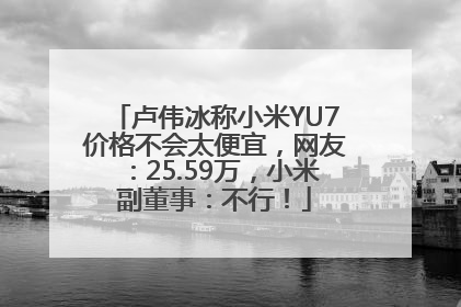 卢伟冰称小米YU7价格不会太便宜，网友：25.59万，小米副董事：不行！