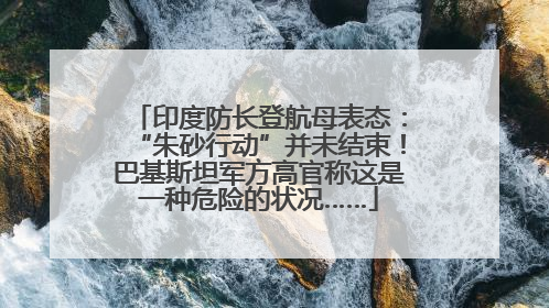 印度防长登航母表态：“朱砂行动”并未结束！巴基斯坦军方高官称这是一种危险的状况……