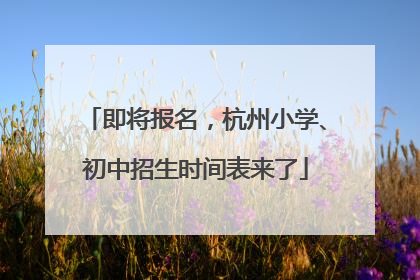 即将报名，杭州小学、初中招生时间表来了