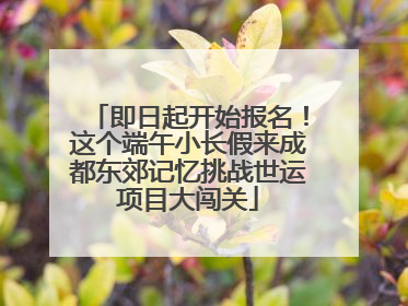 即日起开始报名！这个端午小长假来成都东郊记忆挑战世运项目大闯关