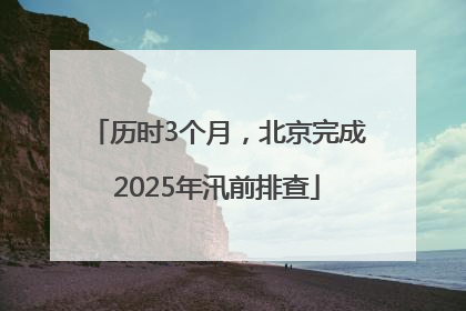 历时3个月，北京完成2025年汛前排查