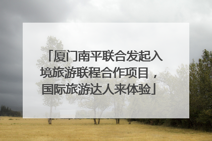 厦门南平联合发起入境旅游联程合作项目，国际旅游达人来体验