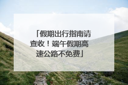 假期出行指南请查收！端午假期高速公路不免费