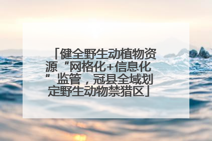 健全野生动植物资源“网格化+信息化”监管，冠县全域划定野生动物禁猎区