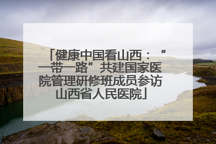 健康中国看山西：“一带一路”共建国家医院管理研修班成员参访山西省人民医院
