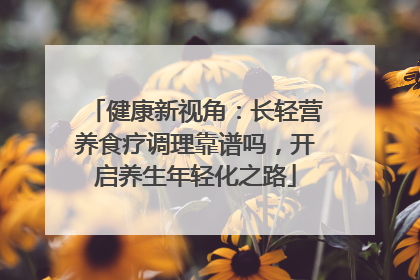 健康新视角：长轻营养食疗调理靠谱吗，开启养生年轻化之路