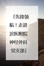 先锋领航！走进滨医附院神经外科党支部