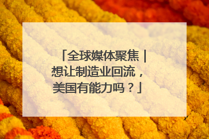 全球媒体聚焦｜想让制造业回流，美国有能力吗？