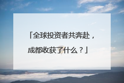 全球投资者共奔赴，成都收获了什么？