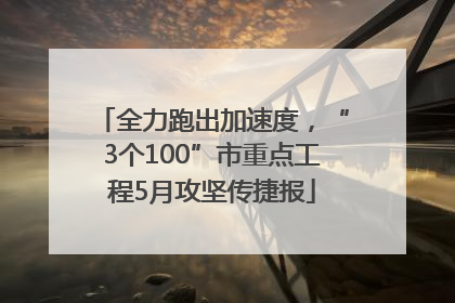 全力跑出加速度，“3个100”市重点工程5月攻坚传捷报