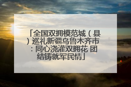 全国双拥模范城（县）巡礼新疆乌鲁木齐市：同心浇灌双拥花 团结铸就军民情