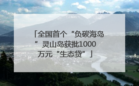 全国首个“负碳海岛”灵山岛获批1000万元“生态贷”