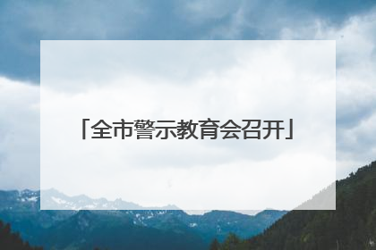 全市警示教育会召开