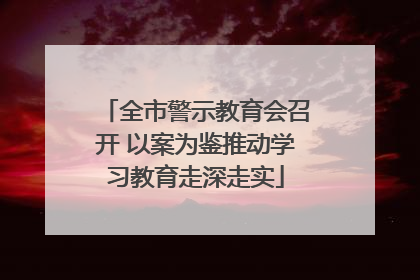 全市警示教育会召开 以案为鉴推动学习教育走深走实