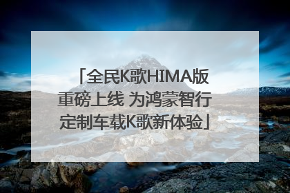 全民K歌HIMA版重磅上线 为鸿蒙智行定制车载K歌新体验