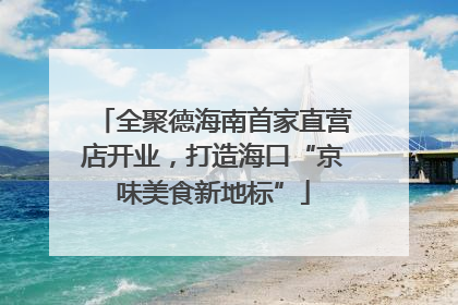 全聚德海南首家直营店开业，打造海口“京味美食新地标”