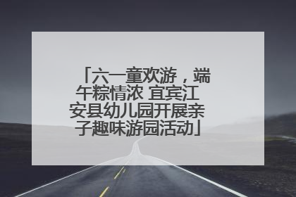 六一童欢游，端午粽情浓 宜宾江安县幼儿园开展亲子趣味游园活动