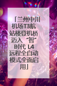 兰州中川机场T3航站楼登机桥迈入“智”时代 L4远程全自动模式全面启用