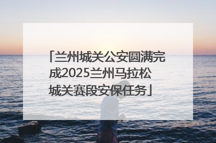 兰州城关公安圆满完成2025兰州马拉松城关赛段安保任务