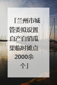 兰州市城管委拟设置自产自销瓜果临时摊点2000余个