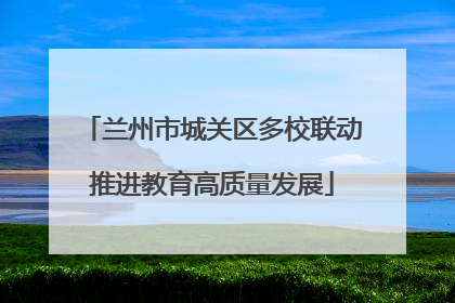 兰州市城关区多校联动推进教育高质量发展