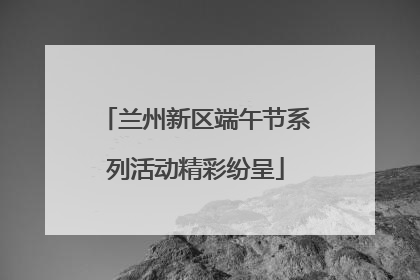 兰州新区端午节系列活动精彩纷呈