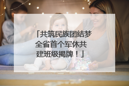 共筑民族团结梦 全省首个军休共建班级揭牌！