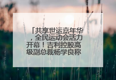 共享世运嘉年华，全民运动会活力开幕！吉利控股高级副总裁杨学良称将加大在蓉投资
