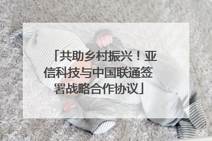共助乡村振兴！亚信科技与中国联通签署战略合作协议