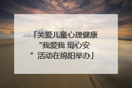 关爱儿童心理健康 “我爱我 蜀心安”活动在绵阳举办