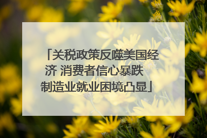 关税政策反噬美国经济 消费者信心暴跌 制造业就业困境凸显