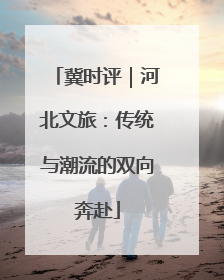 冀时评｜河北文旅：传统与潮流的双向奔赴