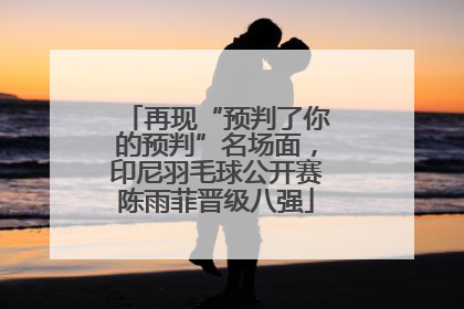 再现“预判了你的预判”名场面，印尼羽毛球公开赛陈雨菲晋级八强
