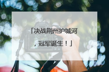 决战荆州护城河，冠军诞生！