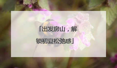 出发房山，解锁初夏松弛感
