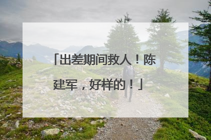 出差期间救人！陈建军，好样的！