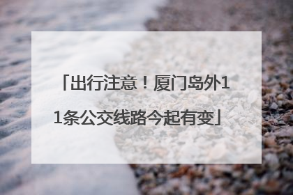 出行注意！厦门岛外11条公交线路今起有变