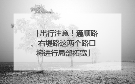 出行注意！通顺路、右堤路这两个路口将进行局部拓宽