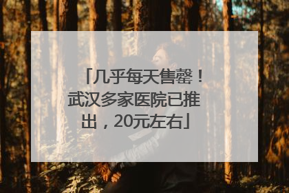 几乎每天售罄！武汉多家医院已推出，20元左右