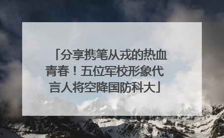 分享携笔从戎的热血青春！五位军校形象代言人将空降国防科大