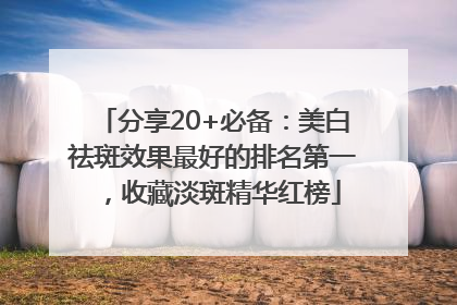 分享20+必备：美白祛斑效果最好的排名第一，收藏淡斑精华红榜