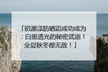 初源漾防晒霜成功成为：白里透光的秘密武器！全夏秋冬都无敌！