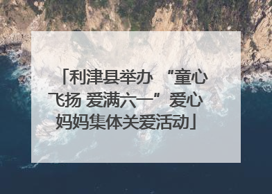 利津县举办 “童心飞扬 爱满六一”爱心妈妈集体关爱活动